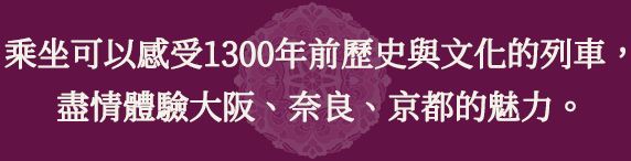乘坐可以感受1300年前歷史與文化的列車,盡情體驗大阪、奈良、京都的魅力。
