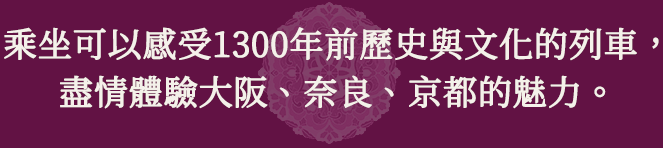 乘坐可以感受1300年前歷史與文化的列車,盡情體驗大阪、奈良、京都的魅力。