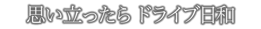 思い立ったらドライブ日和