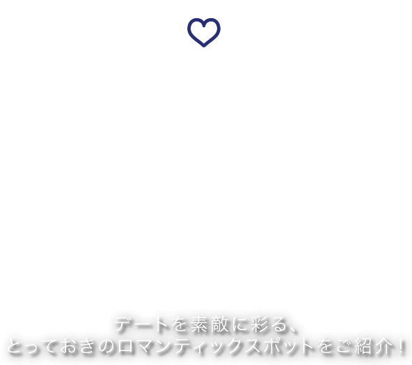 SHIGI IKOMA SKYLINE Romantic View ロマンティックビュースポット デートを素敵に彩る、
とっておきのロマンティックスポットをご紹介！