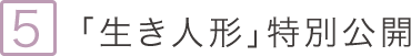 5.「生き人形」特別公開