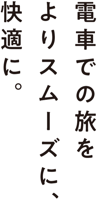 電車での旅をよりスムーズに、快適に。