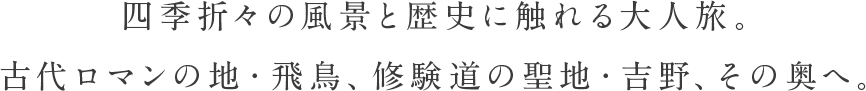 四季折々の風景と歴史に觸れる大人旅。古代ロマンの地?飛鳥、修験道の聖地?吉野、その奧へ。