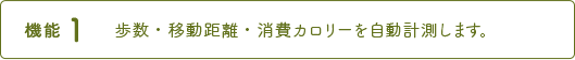 機能1 歩數?移動距離?消費カロリーを自動計測します。