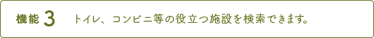 機能3 トイレ、コンビニ等の役立つ施設を検索できます。